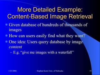 More Detailed Example: Content-Based Image Retrieval Given database of hundreds of thousands of images How can users easily find what they want? One idea: Users query database by image  content E.g. “give me images with a waterfall” 