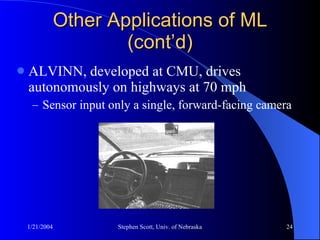Other Applications of ML (cont’d) ALVINN, developed at CMU, drives autonomously on highways at 70 mph Sensor input only a single, forward-facing camera 