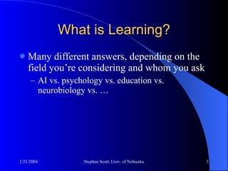 What is Learning? Many different answers, depending on the field you’re considering and whom you ask AI vs. psychology vs. education vs. neurobiology vs. … 