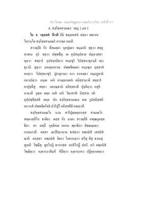 ประโยค๒ - ธมฺมปทฏฐกถา (จตุตฺโถ ภาโค) - หนาที่ 117
๙. สงฺกิจฺจสามเณร วตฺถุ. [ ๘๙ ]
โย จ วสฺสสต ชีเวติ อิม ธมฺมเทสน สตฺถา เชตวเน
วิหรนฺโต สงฺกิจฺจสามเณร อารพฺภ กเถสิ.
สาวตฺถิย กิร ตึสมตฺตา กุลปุตฺตา ธมฺมกถ สุตฺวา สตฺถุ
สาสเน อุร ทตฺวา ปพฺพชึสุ. เต อุปสมฺปทาย ปฺจวสฺสา
หุตฺวา สตฺถาร อุปสงฺกมิตฺวา คนฺถธุร วิปสฺสนาธุรนฺติ เทฺว
ธุรานิ สุตฺวา มหลฺลกกาเล ปพฺพชิตตฺตา คนฺถธุเร อุสฺสาห
อกตฺวา วิปสฺสนาธุร ปูเรตุกามา ยาว อรหตฺตา กมฺมฏาน
กถาเปตฺวา ภนฺเต เอก อรฺายตน คมิสฺสามาติ สตฺถาร
อาปุจฺฉึสุ. สตฺถา กตรณฺาน คมิสฺสถาติ ปุจฺฉิตฺวา อสุก
นามาติ วุตฺเต ตตฺถ เตส เอก วิฆาสาท นิสฺสาย ภย
อุปฺปชฺชิสฺสติ ตฺจ ปน สงฺกิจฺจสามเณเร คเต วูปสมิสฺสติ
อถ เนส ปพฺพชิตกิจฺจ ปาริปูรึ คมิสฺสตีติ อฺาสิ.
สงฺกิจฺจสามเณโร นาม สารีปุตฺตตฺเถรสฺส สามเณโร
สตฺตวสฺสิโก ชาติยา. ตสฺส กิร มาตา สาวตฺถิย อฑฺฒกุลสฺส
ธีตา. สา ตสฺมึ กุจฺฉิคเต เอเกน พฺยาธินา ตขณฺเว
กาลมกาสิ. ตสฺสา ฌาปยมานาย เปตฺวา คพฺภมส เสสมส
ฌายิ. อถสฺสา คพฺภมส จิตกา โอตาเรตฺวา ทฺวีสุ ตีสุ าเนสุ
สูเลหิ วิชฺฌึสุ. สูลโกฏิ ทารกสฺส อกฺขิโกฏึ ปหริ. เอว คพฺภมส
วิชฺฌิตฺวา องฺคารราสิมฺหิ ขิปตฺวา องฺคาเรเหว ปฏิจฺฉาเทตฺวา
 