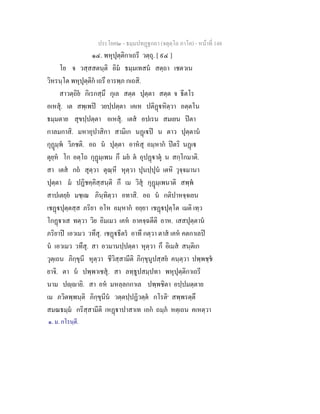 ประโยค๒ - ธมฺมปทฏฐกถา (จตุตฺโถ ภาโค) - หนาที่ 148
๑๔. พหุปุตฺติกาเถรี วตฺถุ. [ ๙๔ ]
โย จ วสฺสสตนฺติ อิม ธมฺมเทสน สตฺถา เชตวเน
วิหรนฺโต พหุปุตฺติก เถรึ อารพฺภ กเถสิ.
สาวตฺถิย กิเรกสฺมึ กุเล สตฺต ปุตฺตา สตฺต จ ธีตโร
อเหสุ. เต สพฺเพป วยปฺปตฺตา เคเห ปติฏหิตฺวา อตฺตโน
ธมฺมตาย สุขปฺปตฺตา อเหสุ. เตส อปเรน สมเยน ปตา
กาลมกาสิ. มหาอุปาสิกา สามิเก นฏเป น ตาว ปุตฺตาน
กุฏมฺพ วิภชติ. อถ น ปุตฺตา อาหสุ อมฺหาก ปตริ นฏเ
ตุยฺห โก อตฺโถ กุฏมฺเพน กึ มย ต อุปฏาตุ น สกฺโกมาติ.
สา เตส กถ สุตฺวา ตุณฺหี หุตฺวา ปุนปฺปุน เตหิ วุจฺจมานา
ปุตฺตา ม ปฏิชคฺคิสฺสนฺติ กึ เม วิสุ กุฏมฺเพนาติ สพฺพ
สาปเตยฺย มชฺเฌ ภินฺทิตฺวา อทาสิ. อถ น กติปาหจฺจเยน
เชฏปุตฺตสฺส ภริยา อโห อมฺหาก อยฺยา เชฏปุตฺโต เมติ เทฺว
โกฏาเส ทตฺวา วิย อิมเมว เคห อาคจฺฉตีติ อาห. เสสปุตฺตาน
ภริยาป เอวเมว วทึสุ. เชฏธีตร อาทึ กตฺวา ตาส เคห คตกาเลป
น เอวเมว วทึสุ. สา อวมานปฺปตฺตา หุตฺวา กึ อิเมส สนฺติเก
วุตฺเถน ภิกฺขุนี หุตฺวา ชีวิสฺสามีติ ภิกฺขุนูปสฺสย คนฺตฺวา ปพฺพชฺช
ยาจิ. ตา น ปพฺพาเชสุ. สา ลทฺธูปสมฺปทา พหุปุตฺติกาเถรี
นาม ปฺายิ. สา อห มหลฺลกกาเล ปพฺพชิตา อปฺปมตฺตาย
เม ภวิตพฺพนฺติ ภิกฺขุนีน วตฺตปฺปฏิวตฺต กโรติ๑
สพฺพรตฺตึ
สมณธมฺม กริสฺสามีติ เหฏาปาสาเท เอก ถมฺภ หตฺเถน คเหตฺวา
๑. ม. กโรนฺตี.
 
