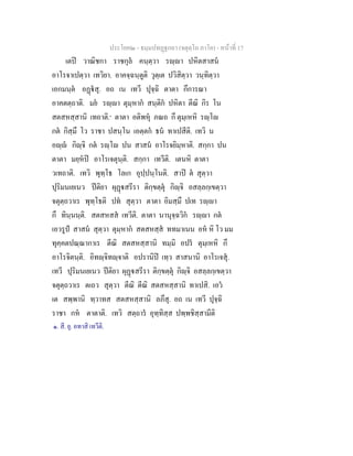 ประโยค๒ - ธมฺมปทฏฐกถา (จตุตฺโถ ภาโค) - หนาที่ 17
เตป วาณิชกา ราชกุล คนฺตฺวา รฺา ปหิตสาสน
อาโรจาเปตฺวา เทวิยา. อาคจฺฉนฺตูติ วุตฺเต ปวิสิตฺวา วนฺทิตฺวา
เอกมนฺต อฏสุ. อถ เน เทวี ปุจฺฉิ ตาตา กึการณา
อาคตตฺถาติ. มย รฺา ตุมฺหาก สนฺติก ปหิตา ตีณิ กิร โน
สตสหสฺสานิ เทถาติ.๑
ตาตา อติพหุ ภณถ กึ ตุมฺเหหิ รฺโ
กต กิสฺมึ โว ราชา ปสนฺโน เอตฺตก ธน ทาเปสีติ. เทวิ น
อฺ กิฺจิ กต รฺโ ปน สาสน อาโรจยิมฺหาติ. สกฺกา ปน
ตาตา มยฺหป อาโรเจตุนฺติ. สกฺกา เทวีติ. เตนหิ ตาตา
วเทถาติ. เทวิ พุทฺโธ โลเก อุปฺปนฺโนติ. สาป ต สุตฺวา
ปุริมนเยเนว ปติยา ผุฏสรีรา ติกฺขตฺตุ กิฺจิ อสลฺลกฺเขตฺวา
จตุตฺถวาเร พุทฺโธติ ปท สุตฺวา ตาตา อิมสฺมึ ปเท รฺา
กึ ทินฺนนฺติ. สตสหสส เทวีติ. ตาตา นานุจฺฉวิก รฺา กต
เอวรูป สาสน สุตฺวา ตุมฺหาก สตสหสฺส ททมาเนน อห หิ โว มม
ทุคฺคตปณฺณากาเร ตีณิ สตสหสฺสานิ ทมฺมิ อปร ตุมฺเหหิ กึ
อาโรจิตนฺติ. อิทฺจิทฺจาติ อปรานิป เทฺว สาสนานิ อาโรเจสุ.
เทวี ปุริมนเยเนว ปติยา ผุฏสรีรา ติกฺขตฺตุ กิฺจิ อสลฺลกฺเขตฺวา
จตุตฺถวาเร ตเถว สุตฺวา ตีณิ ตีณิ สตสหสฺสานิ ทาเปสิ. เอว
เต สพฺพานิ ทฺวาทส สตสหสฺสานิ ลภึสุ. อถ เน เทวี ปุจฺฉิ
ราชา กห ตาตาติ. เทวิ สตฺถาร อุทฺทิสฺส ปพฺพชิสฺสามีติ
๑. สี. ยุ. อทาสิ เทวีติ.
 