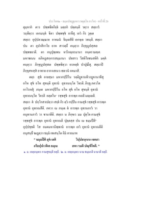 ประโยค๒ - ธมฺมปทฏฐกถา (จตุตฺโถ ภาโค) - หนาที่ 20
ตุมฺหาก ตาว ปพฺพชิตกิจฺจ มตฺถก ปตฺตนฺติ วตฺวา สตฺถาร
วนฺทิตฺวา เอกมนฺต ิตา ปพฺพชฺช ยาจึสุ. เอว กิร วุตฺเต
สตฺถา อุปฺปลวณฺณาย อาคมน จินฺเตสีติ เอกจฺเจ วทนฺติ. สตฺถา
ปน ตา อุปาสิกาโย อาห สาวตฺถึ คนฺตฺวา ภิกฺขุนูปสฺสเย
ปพฺพชถาติ. ตา อนุปุพฺเพน จาริกฺจรมานา อนฺตรามคฺเค
มหาชเนน อภิหฏสกฺการสมฺมานา ปทสาว วีสติโยชนสติก มคฺค
คนฺตฺวา ภิกฺขุนูปสฺสเย ปพฺพชิตฺวา อรหตฺต ปาปุณึสุ. สตฺถาป
ภิกฺขุสหสฺส อาทาย อากาเสเนว เชตวน อคมาสิ.
ตตฺร สุท อายสฺมา มหากปฺปโน รตฺติฏานทิวาฏานาทีสุ
อโห สุข อโห สุขนฺติ อุทาน อุทาเนนฺโต วิจรติ. ภิกฺขู ภควโต
อาโรเจสุ ภนฺเต มหากปฺปโน อโห สุข อโห สุขนฺติ อุทาน
อุทาเนนฺโต วิจรติ อตฺตโน๑
รชฺชสุข อารพฺภ กเถติ มฺเติ.
สตฺถา ต ปกฺโกสาเปตฺวา สจฺจ กิร ตฺว กปฺปน กามสุข รชฺชสุข อารพฺภ
อุทาน อุทาเนสีติ. ภควา เม ภนฺเต ต อารพฺภ อุทานภาว วา
อนุทานภาว วา ชานาตีติ. สตฺถา น ภิกฺขเว มม ปุตฺโต กามสุข
รชฺชสุข อารพฺภ อุทาน อุทาเนติ ปุตฺตสฺส ปน เม ธมฺมปติ๒
อุปฺปชฺชติ โส อมตมหานิพฺพาน อารพฺภ เอว อุทาน อุทาเนตีติ
อนุสนฺธึ ฆเฏตฺวา ธมฺม เทเสนฺโต อิม คาถมาห
" ธมฺมปติ สุข เสติ วิปฺปสนฺเนน เจตสา
อริยปฺปเวทิเต ธมฺเม สทา รมติ ปณฺฑิโตติ. "
๑. ม. เอตฺถนฺตเร กามสุขนฺติ อตฺถิ. ๒. ม. เอตฺถนฺตเร นาม ธมฺมรติ นามาติ อตฺถิ.
 