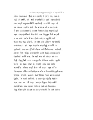 ประโยค๒ - ธมฺมปทฏฐกถา (จตุตฺโถ ภาโค) - หนาที่ 28
ภติยา กตฺตพฺพนฺติ ปุจฺฉิ. มหาทุคฺคโต ต ทิสฺวา อาห สมฺม กึ
กมฺม กริสฺสสีติ. อห สามิ สพฺพสิปฺปโก มยฺห อชานนสิปฺป
นาม นตฺถิ ยาคุภตฺตาทีนิป สมฺปาเทตุ ชานามีติ. สมฺม มย
ตว กมฺเมน อตฺถิกา ตุยฺห ปน ทาตพฺพ ภตึ น ปสฺสามาติ.
กึ ปน เต กตฺตพฺพนฺติ. เอกสฺส ภิกฺขุสฺส ภิกฺข ทาตุกาโมมฺหิ
ตสฺส ยาคุภตฺตสวิธาน อิจฺฉามีติ. สเจ ภิกฺขุสฺส ภิกฺข ทสฺสสิ
น เม ภติยา อตฺโถ กึ มม ปุฺ ทาตุ น วฏฏตีติ. เอว
สนฺเต สาธุ สมฺม ปวิสาติ. โส ตสฺส เคห ปวิสิตฺวา ตณฺฑุลาทีนิ
อาหราเปตฺวา ตฺว คจฺฉ อตฺตโน ปตฺตภิกฺขุ อาเนหีติ ต
อุยฺโยเชสิ. ทานเวยฺยาวฏิโกป ปณฺเณ อาโรปตนิยาเมเนว เตส เตส
เคหานิ ภิกฺขู ปหิณิ. มหาทุคฺคโต ตสฺส สนฺติก คนฺตฺวา มยฺห
ปตฺตภิกฺขุ เทหีติ อาห. โส ตสฺมึ ขเณ สตึ ลภิตฺวา อห ตว
ภิกฺขุ ปมฺมุฏโติ อาห. มหาทุคฺคโต ติขิณาย สตฺติยา กุจฺฉิย
ปหโฏ วิย สมฺม กสฺมา ม นาเสสิ อหป ตยา หิยฺโย
สมาทปโต ภริยาย สทฺธึ ทิวส ภตึ กตฺวา อชฺช ปาโตว
ปณฺณตฺถาย นทีตีเร อาหิณฺฑิตฺวา อาคโต เทหิ เม เอก ภิกฺขุนฺติ พาหา
ปคฺคยฺห ปริเทวิ. มนุสฺสา สนฺนิปติตฺวา กิเมต มหาทุคฺคตาติ
ปุจฺฉึสุ. โส ตมตฺถ อาโรเจสิ. เต เวยฺยาวฏิก ปุจฺฉึสุ สจฺจ กิร
สมฺม ตยา เอส ภตึ กตฺวา เอกสฺส ภิกฺขุสฺส ภิกฺข เทหีติ
สมาทปโตติ. อาม อยฺยาติ. ภาริย เต กมฺม กต โย เอตฺตเก
ภิกฺขู สวิทหนฺโต เอตสฺส เอก ภิกฺขุ นาทาสีติ. โส เตส วจเนน
 