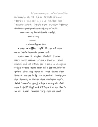ประโยค๒ - ธมฺมปทฏฐกถา (จตุตฺโถ ภาโค) - หนาที่ 44
เทสนาธมฺมานิ. อิท วุตฺต โหติ ยถา โส รหโท อนากุลตาย
วิปฺปสนฺโน อจลตาย อนาวิโล เอว มม เทสนาธมฺม สุตฺวา
โสตาปตฺติมคฺคาทิวเสน นิรุปกฺกิเลสจิตฺตต อาปชฺชนฺตา วิปฺปสีทนฺติ
ปณฺฑิตา อรหตฺตปฺปตฺตา ปน เอกนฺตวิปฺปสนฺนาว โหนฺตีติ.
เทสนาวสาเน พหู โสตาปตฺติผลาทีนิ ปาปุณึสูติ.
กาณมาตาวตฺถุ.
---------
๘. ปฺจสตภิกฺขุวตฺถุ. [ ๖๗ ]
สพฺพตฺถ เว สปฺปุริสา วชนฺตีติ อิม ธมฺมเทสน สตฺถา
เชตวเน วิหรนฺโต ปฺจสเต ภิกฺขู อารพฺภ กเถสิ.
เทสนา เวรฺชาย สมุฏิตา. ปมโพธิย หิ ภควา
เวรฺช คนฺตฺวา เวรฺเชน พฺราหฺมเณน นิมนฺติโต ปฺจหิ
ภิกฺขุสเตหิ สทฺธึ วสฺส อุปคจฺฉิ. เวรฺโช พฺราหฺมโณ มาราวฏฏเนน
อาวฏโฏ เอกทิวสป สตฺถาร อารพฺภ สตึ น อุปฺปาเทสิ. เวรฺชาป
ทุพฺภิกฺขา อโหสิ. ภิกฺขู สนฺตรพาหิร เวรฺช ปณฺฑาย จริตฺวา
ปณฺฑปาต อลภนฺตา กิลมึสุ. เตส อสฺสวาณิชกา ปตฺถปตฺถปูลก
ภิกฺข ปฺาเปสุ. เต กิลมนฺเต ทิสฺวา มหาโมคฺคลฺลานตฺเถโร
ปโวช โภเชตุกาโม อุตฺตรกุรุ จ ปณฺฑาย ปเวเสตุกาโม อโหสิ.
สตฺถา ต ปฏิกฺขิป. ภิกฺขูน เอกทิวสป ปณฺฑปาต อารพฺภ ปริตฺตาโส
นาโหสิ. อิจฺฉาจาร วชฺเชตฺวาว วิหรึสุ. สตฺถา ตตฺถ เตมาส
 