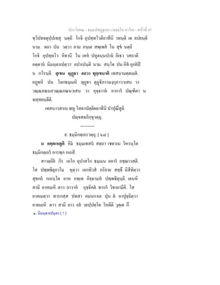 ประโยค๒ - ธมฺมปทฏฐกถา (จตุตฺโถ ภาโค) - หนาที่ 47
ทฺวิปทจตุปฺปเทสุ นตฺถิ โกจิ อุปทฺทโวติอาทีนิ วทนฺติ เต ลปยนฺติ
นาม. ตถา ปน วตฺวา อาม ภนฺเต สพฺเพส โน สุข นตฺถิ
โกจิ อุปทฺทโว อิทานิ โน เคห ปหูตนฺนปาน อิเธว วสถาติ
อตฺตาน นิมนฺตาเปตฺวา๑
ลปาเปนฺติ นาม. สนฺโต ปน อิท อุภยป
น กโรนฺติ. สุเขน ผุฏา อถวา ทุกฺเขนาติ เทสนามตฺตเมต.
อฏหิ ปน โลกธมฺเมหิ ผุฏา ตุฏิภาวมงฺกุภาววเสน วา
วณฺณภณนอวณฺณภณนวเสน วา อุจฺจาวจ อาการ ปณฺฑิตา น
ทสฺสยนฺตีติ.
เทสนาวสาเน พหู โสตาปตฺติผลาทีนิ ปาปุณึสูติ.
ปฺจสตภิกฺขุวตฺถุ.
----------
๙. ธมฺมิกตฺเถรวตฺถุ. [ ๖๘ ]
น อตฺตเหตูติ อิม ธมฺมเทสน สตฺถา เชตวเน วิหรนฺโต
ธมฺมิกตฺเถร อารพฺภ กเถสิ.
สาวตฺถิย กิร เอโก อุปาสโก ธมฺเมน อคาร อชฺฌาวสติ.
โส ปพฺพชิตุกาโม หุตฺวา เอกทิวส ภริยาย สทฺธึ นิสีทิตฺวา
สุขกถ กเถนฺโต อาห ภทฺเท อิจฺฉามห ปพฺพชิตุนฺติ. เตนหิ
สามิ อาคเมหิ ตาว ยาวาห กุจฺฉิคต ทารก วิชายามีติ. โส
อาคเมตฺวา ทารกสฺส ปทสา คมนกาเล ปุน ต อาปุจฺฉิตฺวา
อาคเมหิ ตาว สามิ ยาว อย วยปฺปตฺโต โหตีติ วุตฺเต กึ
๑. นิมนฺตาเปนฺตา [ ? ]
 