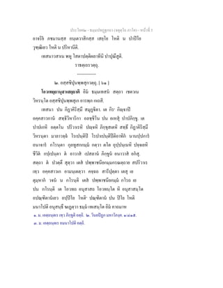 ประโยค๒ - ธมฺมปทฏฐกถา (จตุตฺโถ ภาโค) - หนาที่ 5
อาจริย ภชมานสฺส อนฺเตวาสิกสฺส เสยฺโย โหติ น ปาปโย
วุฑฺฒิเยว โหติ น ปริหานีติ.
เทสนาวสาเน พหู โสตาปตฺติผลาทีนิ ปาปุณึสูติ.
ราธตฺเถรวตฺถุ.
-------------
๒. อสฺสชิปุนพฺพสุกวตฺถุ. [ ๖๑ ]
โอวเทยฺยานุสาเสยฺยาติ อิม ธมฺมเทสน สตฺถา เชตวเน
วิหรนฺโต อสฺสชิปุนพฺพสุเก อารพฺภ กเถสิ.
เทสนา ปน กิฏาคิริสฺมึ สมุฏิตา. เต กิร๑
กิฺจาป
อคฺคสาวกาน สทฺธิวิหาริกา อลชฺชิโน ปน อเหสุ ปาปภิกฺขู. เต
ปาปเกหิ อตฺตโน ปริวาเรหิ ปฺจหิ ภิกฺขุสเตหิ สทฺธึ กิฏาคิริสฺมึ
วิหรนฺตา มาลาวจฺฉ โรเปนฺติป โรปาเปนฺติปติอาทิก นานปฺปการ
อนาจาร กโรนฺตา กุลทูสกกมฺม กตฺวา ตโต อุปฺปนฺเนหิ ปจฺจเยหิ
ชีวิต กปฺเปนฺตา ต อาวาส เปสลาน ภิกฺขูน อนาวาส อกสุ.
สตฺถา ต ปวตฺตึ สุตฺวา เตส ปพฺพาชนียกมฺมกรณตฺถาย สปริวาเร
เทฺว อคฺคสาวเก อามนฺเตตฺวา คจฺฉถ สารีปุตฺตา เตสุ เย
ตุมฺหาก วจน น กโรนฺติ เตส ปพฺพาชนียกมฺม กโรถ เย
ปน กโรนฺติ เต โอวทถ อนุสาสถ โอวทนฺโต หิ อนุสาสนฺโต
อปณฺฑิตานเยว อปฺปโย โหติ๓
ปณฺฑิตาน ปน ปโย โหติ
มนาโปติ อนุสนฺธึ ฆเฏตฺวา ธมฺม เทเสนฺโต อิม คาถมาห
๑. ม. เอตฺถนฺตเร เทฺว ภิกฺขูติ อตฺถิ. ๒. วินยปฏก มหาวิภงฺค. ๑/๔๑๕.
๓. ม. เอตฺถนฺตเร อมนาโปติ อตฺถิ.
 