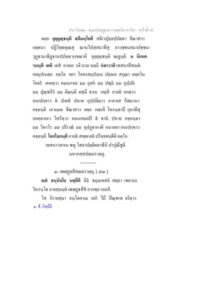 ประโยค๒ - ธมฺมปทฏฐกถา (จตุตฺโถ ภาโค) - หนาที่ 58
ตตฺถ อุยฺยุฺชนฺติ สตีมนฺโตติ สติเวปุลฺลปฺปตฺตา ขีณาสวา
อตฺตนา ปฏิวิทฺธคุเณสุ ฌานวิปสฺสนาทีสุ อาวชฺชนสมาปชฺชน-
วุฏานาธิฏานปฺปจฺจเวกฺขณาหิ อุยฺยุฺชนฺติ ฆเฏนฺติ. น นิเกเต
รมนฺติ เตติ เตส อาลเย รติ นาม นตฺถิ. หสาวาติ เทสนาสีสเมต.
อยมฺปเนตฺถ อตฺโถ ยถา โคจรสมฺปนฺเน ปลฺลเล สกุณา อตฺตโน
โคจร คเหตฺวา คมนกาเล มม อุทก มม ปทุม มม อุปฺปล
มม ปุณฺฑรีก มม ติณนฺติ ตสฺมึ าเน กฺจิ๑
อาลย อกตฺวา
อนเปกฺขาว ต ปเทส ปหาย อุปฺปติตฺวา อากาเส กีฬมานา
คจฺฉนฺติ เอวเมเต ขีณาสวา ยตฺถ กตฺถจิ วิหรนฺตาป กุลาทีสุ
อลคฺคาเอว วิหริตฺวา คมนสมเยป ต าน ปหาย คจฺฉนฺตา
มม วิหาโร มม ปริเวณ มม อุปฏากาติ อนาลยา อนเปกฺขาว
คจฺฉนฺติ. โอกโมกนฺติ อาลย สพฺพาลย ปริจฺจชนฺตีติ อตฺโถ.
เทสนาวสาเน พหู โสตาปตฺติผลาทีนิ ปาปุณึสูติ.
มหากสฺสปตฺเถรวตฺถุ.
-----------
๓. เพฬฏสีสตฺเถรวตฺถุ. [ ๗๓ ]
เยส สนฺนิจโย นตฺถีติ อิม ธมฺมเทสน สตฺถา เชตวเน
วิหรนฺโต อายสฺมนฺต เพฬฏสีส อารพฺภ กเถสิ.
โส กิรายสฺมา อนฺโตคาเม เอก วีถึ ปณฺฑาย จริตฺวา
๑. สี. กิสฺมึจิ.
 