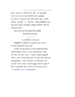 ประโยค๒ - ธมฺมปทฏฐกถา (จตุตฺโถ ภาโค) - หนาที่ 92
พหุกา โหนฺติ ตาว ปาปกาเอวาติ อตฺโถ. เอก อตฺถปทนฺติ
ย ปน อย กาโย อย กายคตา สติ ติสฺโส วิชฺชา อนุปฺปตฺตา๑
กต พุทฺธาน สาสนนฺติ เอวรูป เอกป อตฺถปท สุตฺวา ราคาทีน
วูปสเมน วูปสมฺมติ ต อตฺถสาธก นิพฺพานปฺปฏิสยุตฺต ขนฺธ-
ธาตุ อายตน อินฺทฺริย พลโพชฺฌงฺค สติปฏานปริทีปก เอกป ปท
เสยฺโยเยวาติ อตฺโถ.
เทสนาวสาเน พหู โสตาปตฺติผลาทีนิ ปาปุณึสูติ.
ตมฺพทาิกโจรฆาตกวตฺถุ.
-------------------
๒. ทารุจีริยตฺเถร วตฺถุ. [ ๘๒ ]
สหสฺสมป เจ คาถาติ อิม ธมฺมเทสน สตฺถา เชตวเน
วิหรนฺโต ทารุจีริยตฺเถร อารพฺภ กเถสิ.
เอกสฺมึ หิ กาเล พหู มนุสฺสา นาวาย มหาสมุทฺท ปกฺขนฺทิตฺวา
อนฺโตมหาสมุทฺเท ภินฺนาย นาวาย มจฺฉกจฺฉปภกฺขา อเหสุ.
เอโกเวตฺถ เอก ผลก คเหตฺวา วายมนฺโต สุปฺปารกปฏฏนตีร
โอกฺกมิ. ตสฺส นิวาสนปารุปน นตฺถิ. โส อฺ กิฺจิ อปสฺสนฺโต
สุกฺขกฏทณฺฑก๒
วาเกหิ ปลิเวเตฺวา นิวาสนปารุปน กตฺวา
เทวกุลโต กปาล คเหตฺวา สุปฺปารกปฏฏน อคมาสิ. มนุสฺสา ต
ทิสฺวา ยาคุภตฺตาทีนิ ทตฺวา อย เอโก อรหาติ สมฺภาเวสุ. โส
๑. ม. อนุปฺปตฺโต. ๒. สี. ม. ยุ. สุกฺขกฏทณฺฑเก.
 