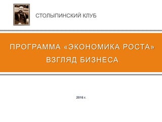 ПРОГРАММА «ЭКОНОМИКА РОСТА»
ВЗГЛЯД БИЗНЕСА
2016 г.
СТОЛЫПИНСКИЙ КЛУБ
 