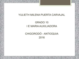 YULIETH MILENA PUERTA CARVAJAL
GRADO 10
I E MARIA AUXILIADORA
CHIGORODÓ - ANTIOQUIA
2016
 