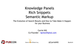 #pubcon@CarrieHill
Knowledge Panels
Rich Snippets
Semantic Markup
The Evolution of Search Results and How to Take Make it Happen
for your Business
Carrie Hill
Co-Founder - IgnitorDigital.com
 