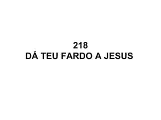 218
DÁ TEU FARDO A JESUS
 
