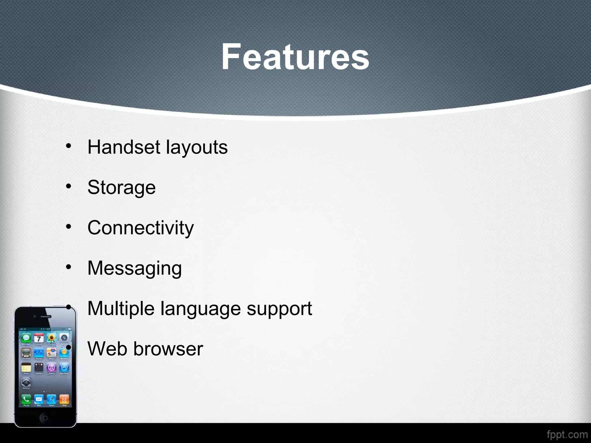 Features

• Handset layouts

• Storage

• Connectivity

• Messaging

• Multiple language support

• Web browser
 