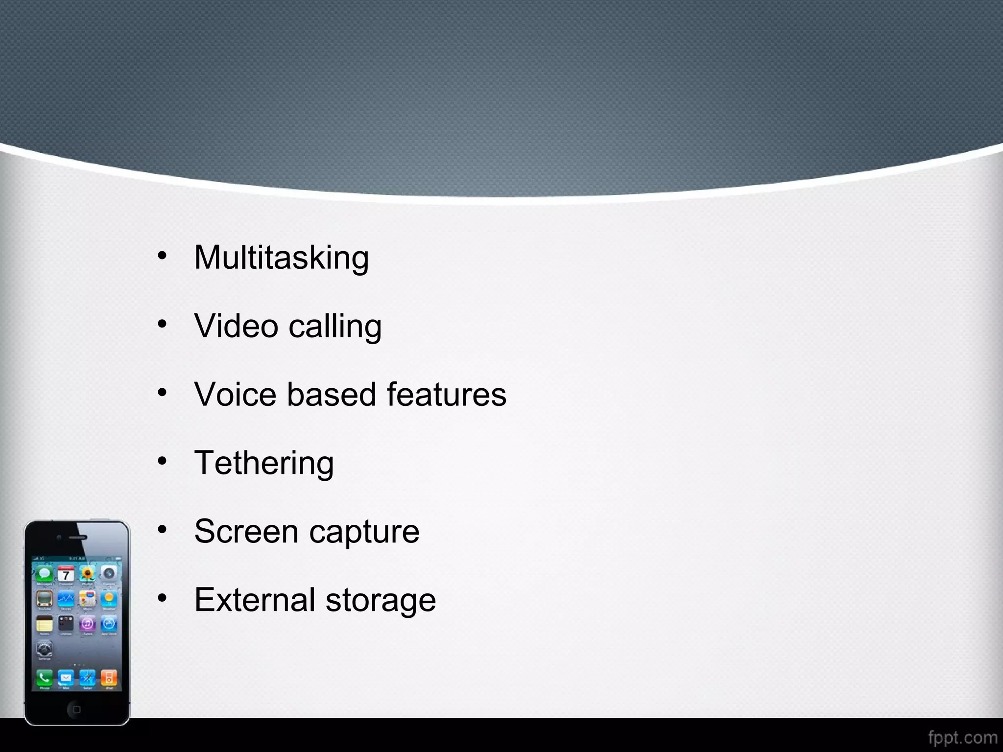 • Multitasking

• Video calling

• Voice based features

• Tethering

• Screen capture

• External storage
 