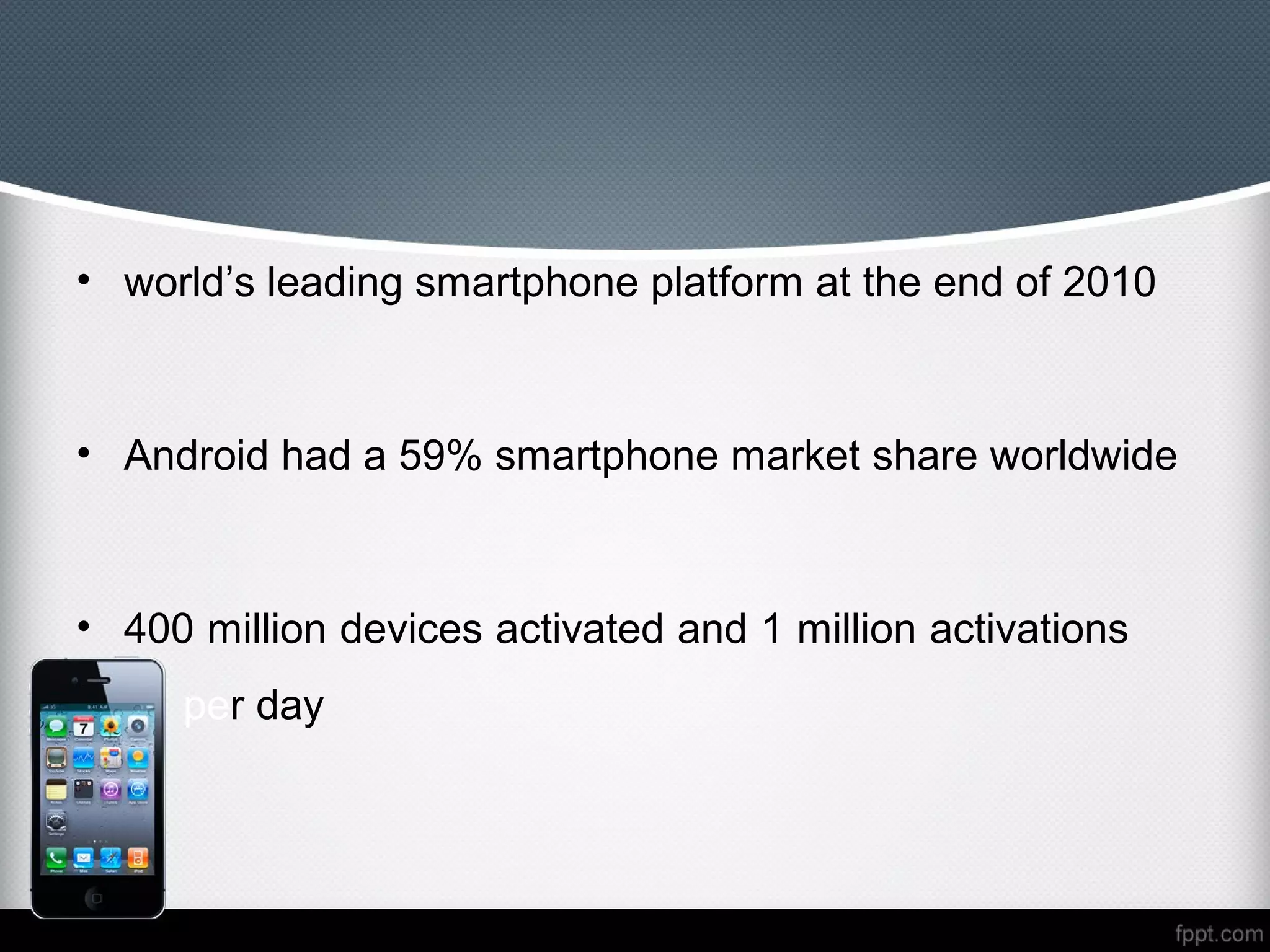 • world’s leading smartphone platform at the end of 2010



• Android had a 59% smartphone market share worldwide



• 400 million devices activated and 1 million activations
     per day
 