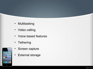 • Multitasking

• Video calling

• Voice based features

• Tethering

• Screen capture

• External storage
 