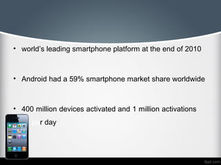 • world’s leading smartphone platform at the end of 2010



• Android had a 59% smartphone market share worldwide



• 400 million devices activated and 1 million activations
     per day
 