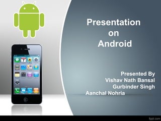 Presentation
    on
  Android


            Presented By
      Vishav Nath Bansal
         Gurbinder Singh
Aanchal Nohria
 