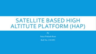 SATELLITE BASED HIGH
ALTITUTE PLATFORM (HAP)
By
Satya Prakash Rout
Roll No: 2181091
 