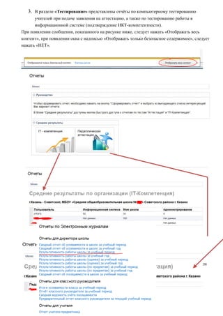 3. В разделе «Тестирование» представлены отчёты по компьютерному тестированию
      учителей при подаче заявления на аттестацию, а также по тестированию работы в
      информационной системе (подтверждение ИКТ-компетентности).
При появлении сообщения, показанного на рисунке ниже, следует нажать «Отображать весь
контент», при появлении окна с надписью «Отображать только безопасное содержимое», следует
нажать «НЕТ».




   4. В разделе «Отчёты по успеваемости» представлен ряд отчётов. Для примера представлен
      отчёт работы школы за учебный период.
 