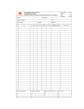 SOCIEDAD MINERA CERRO VERDE S.A.A. ID del Documento: QC-M-012
ASEGURAMIENTO DE CALIDAD Revisión:
REGISTRO DE ENSAYOS ADICIONALES EN ENSAYOS RADIOGRAFICOS O ULTRASONIDO Fecha:
Especialidad:
PROYECTO TAG DEL EQUIPO
DESCRIPCION DEL EQUIPO FECHA
PLANO DE UBICACIÓN PLANO P&D REGISTRO Nª
ITEM LINEA JUNTA SOLDADOR RESULTADO
TIPO DE
DEFECTO
N° INFORME
INDICAR LAS 2 JUNTAS
ADICIONALES A TOMARSE
QC Contratista: Supervisor del Contratista: Supervisor SMCV: QA SMCV:
Nombre: …..…………………….. Nombre: …..…………………………………… Nombre: …..…………………………………….. Nombre: …..…………………………
Fecha: …..……………………….. Fecha: …..……………………………………… Fecha : …..………………………………………. Fecha : …..……………………………
Firma: ……………………………. Firma: ………………………………….………. Firma: ………………………………….………… Firma: ………………………………
0
Mecánica
Mar-09
OBSERVACIONES
Realizado por QC del Contratista:
Nombre:
Fecha:
Firma:
Aprobado por Supervisión de Contratista:
Nombre:
Fecha:
Firma:
Revisado por QA del Contratista:
Nombre:
Fecha:
Firma:
Revisado por SMCV:
Nombre:
Fecha:
Firma:
 
