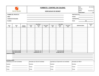 Cod.: QC-CG-005
Versión : 0
Fecha: Noviembre 07
Especialidad : Civil
NOMBRE DEL PROYECTO: PROTOCOLO Nº:
AREA: FECHA:
CODIGO DE FACILIDAD: CONTRATISTA:
PLANOS: HOJA: DE
Panel Rollo Hora de Largo Ancho Area panel Largo Ancho Area panel
N° N° Instalado (m) (m) (m2) (m) (m) (m2)
INICIO INSTALACIÓN TOTAL DIA ( m2) TOTAL DIA (m2)
FINAL INSTALACIÓN ACUMULADO ( m2) ACUMULADO (m2)
OBSERVACIONES:
APROBACIONES:
Area Bruta Area Neta Técnico
OBSERVACIONES Q.C.
FORMATO - CONTROL DE CALIDAD.
DESPLIEGUE DE GEONET
Realizado por QC del Contratista:
Nombre:
Fecha:
Firma:
Aprobado por Supervisión de Contratista:
Nombre:
Fecha:
Firma:
Revisado por QA del Contratista:
Nombre:
Fecha:
Firma:
Revisado por SMCV:
Nombre:
Fecha:
Firma:
 