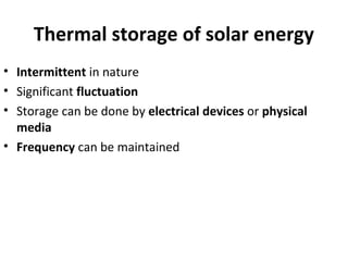Thermal storage of solar energy
• Intermittent in nature
• Significant fluctuation
• Storage can be done by electrical devices or physical
media
• Frequency can be maintained
 