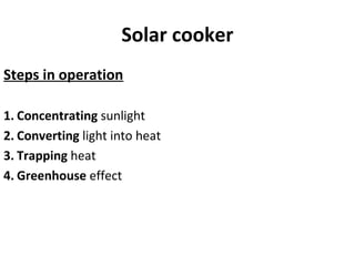 Solar cooker
Steps in operation
1. Concentrating sunlight
2. Converting light into heat
3. Trapping heat
4. Greenhouse effect
 