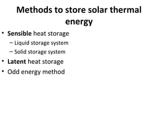 Methods to store solar thermal
energy
• Sensible heat storage
– Liquid storage system
– Solid storage system
• Latent heat storage
• Odd energy method
 
