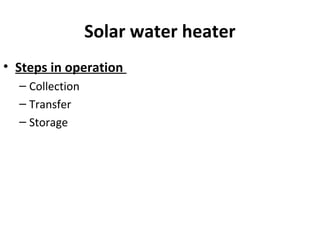 Solar water heater
• Steps in operation
– Collection
– Transfer
– Storage
 