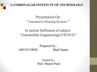 GANDHINAGAR INSTITUTE OF TECHNOLOGY
Prepared by: -
140123119038 Shah Supan
Guided by,
Prof. Hitesh Patel
Presentation On
“Automotive Steering Systems "
In partial fulfilment of subject
“Automobile Engineering(2181915)"
 