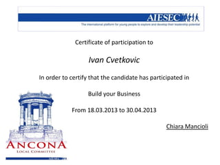 Certificate of participation to
Ivan Cvetkovic
In order to certify that the candidate has participated in
Build your Business
From 18.03.2013 to 30.04.2013
Chiara Mancioli
 