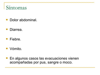 Síntomas
 Dolor abdominal.
 Diarrea.
 Fiebre.
 Vómito.
 En algunos casos las evacuaciones vienen
acompañadas por pus, sangre o moco.
 