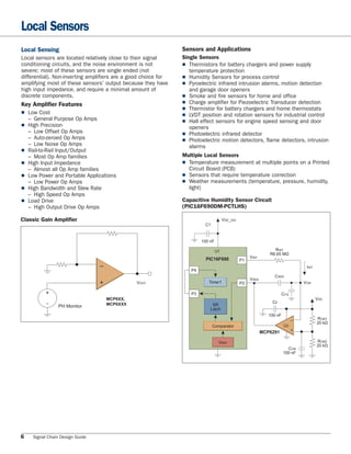 Local Sensors
Local Sensing                                                   Sensors and Applications
Local sensors are located relatively close to their signal      Single Sensors
conditioning circuits, and the noise environment is not         ■ Thermistors for battery chargers and power supply
severe; most of these sensors are single ended (not                temperature protection
differential). Non-inverting amplifiers are a good choice for   ■ Humidity Sensors for process control
amplifying most of these sensors’ output because they have      ■ Pyroelectric infrared intrusion alarms, motion detection
high input impedance, and require a minimal amount of              and garage door openers
discrete components.                                            ■ Smoke and fire sensors for home and office
Key Amplifier Features                                          ■ Charge amplifier for Piezoelectric Transducer detection
                                                                ■ Thermistor for battery chargers and home thermostats
■Low Cost                                                      ■ LVDT position and rotation sensors for industrial control
  – General Purpose Op Amps                                     ■ Hall effect sensors for engine speed sensing and door
■High Precision                                                   openers
  – Low Offset Op Amps                                          ■ Photoelectric infrared detector
  – Auto-zeroed Op Amps                                         ■ Photoelectric motion detectors, flame detectors, intrusion
  – Low Noise Op Amps                                              alarms
■Rail-to-Rail Input/Output
  – Most Op Amp families                                        Multiple Local Sensors
■High Input Impedance                                          ■Temperature measurement at multiple points on a Printed
  – Almost all Op Amp families                                    Circuit Board (PCB)
■Low Power and Portable Applications                           ■Sensors that require temperature correction
  – Low Power Op Amps                                           ■Weather measurements (temperature, pressure, humidity,
■High Bandwidth and Slew Rate                                    light)
  – High Speed Op Amps
■Load Drive                                                    Capacitive Humidity Sensor Circuit
  – High Output Drive Op Amps                                   (PIC16F690DM-PCTLHS)

Classic Gain Ampliﬁer                                                                 VDD_DIG
                                                                         C1


                                                                        100 nF

                                                                                 U1                              RINT
                                                                                                               R6.65 MΩ
                                                                          PIC16F690                  VINT
                                                                                                P1
                                –
                                                                                                                                   IINT
                                                                   P4
                                                                                                                  CSEN
                                +                                                                    VSEN
                                                VOUT                       Timer1               P2                                VCM

          +                                                        P3                                                   CCG
                                    MCP6XX,                                                                                               VDD
          -
                                    MCP6XXX                                                                     C2
               PH Monitor                                                    SR
                                                                            Latch
                                                                                                               100 nF
                                                                                                                              –           RCM1
                                                                                                                                          20 kΩ
                                                                              Comparator                                U2
                                                                                                            MCP6291           +

                                                                                  VREF                                                    RCM2
                                                                                                                                          20 kΩ
                                                                                                                          CCM
                                                                                                                        100 nF




6   Signal Chain Design Guide
 