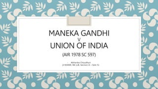 MANEKA GANDHI
V
UNION OF INDIA
(AIR 1978 SC 597)
- Abharika Choudhuri
(2183009, BA LLB, Section A – Sem 5)
 