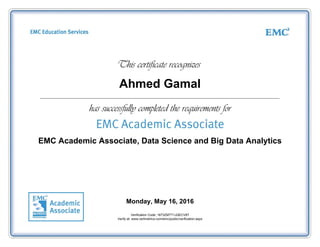 Ahmed Gamal
EMC Academic Associate, Data Science and Big Data Analytics
Monday, May 16, 2016
Verification Code: 1673ZMTT1JQECV8T
Verify at: www.certmetrics.com/emc/public/verification.aspx
 