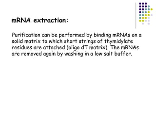 mRNA extraction:
Purification can be performed by binding mRNAs on a
solid matrix to which short strings of thymidylate
residues are attached (oligo dT matrix). The mRNAs
are removed again by washing in a low salt buffer.
 