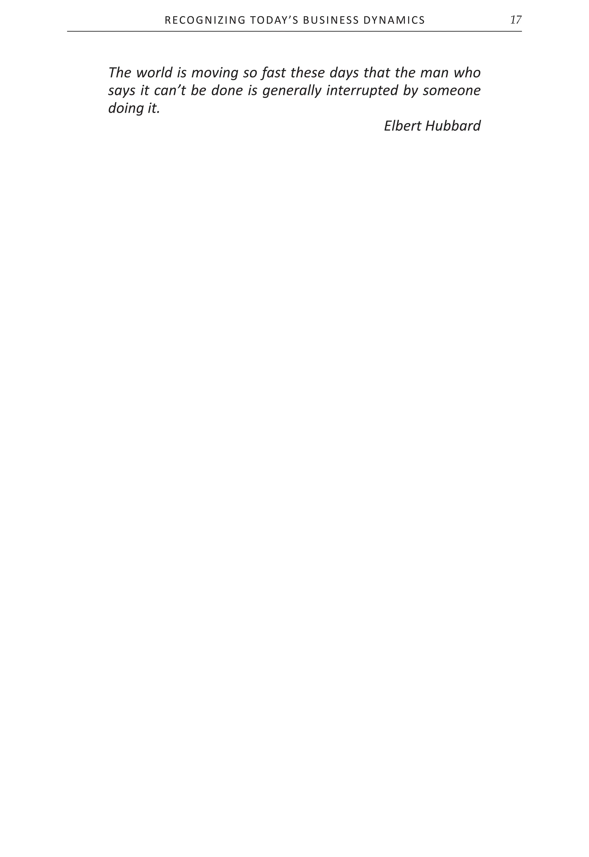 Recognizing Today’s Business Dynamics 17
The world is moving so fast these days that the man who
says it can’t be done is generally interrupted by someone
doing it.
Elbert Hubbard
 
