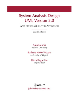 S
System Analysis D
Design
UML Version 2
2.0
AN OBJECT-ORIENTED APPROACH
Fourth Edition
Alan D
Dennis
Indiana University
Barbara H
Haley Wixom
University of Virginia
David Tegarden
Virginia Tech
John Wiley &
& S
Sons, I
Inc.
 