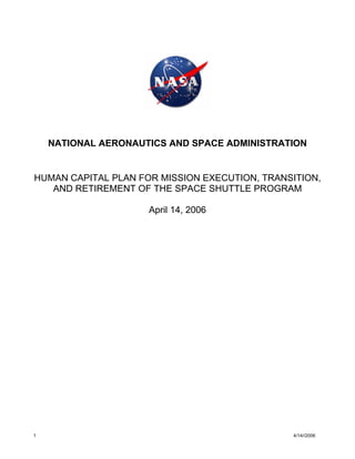 NATIONAL AERONAUTICS AND SPACE ADMINISTRATION


HUMAN CAPITAL PLAN FOR MISSION EXECUTION, TRANSITION,
   AND RETIREMENT OF THE SPACE SHUTTLE PROGRAM

                     April 14, 2006




1                                              4/14//2006
 