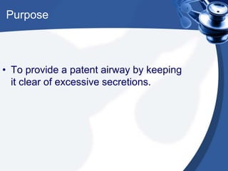 Purpose
• To provide a patent airway by keeping
it clear of excessive secretions.
 