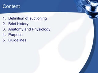 Content
1. Definition of suctioning
2. Brief history
3. Anatomy and Physiology
4. Purpose
5. Guidelines
 