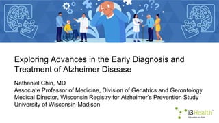 Exploring Advances in the Early Diagnosis and
Treatment of Alzheimer Disease
Nathaniel Chin, MD
Associate Professor of Medicine, Division of Geriatrics and Gerontology
Medical Director, Wisconsin Registry for Alzheimer’s Prevention Study
University of Wisconsin-Madison
 