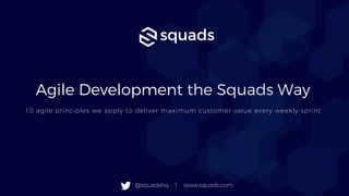 Agile Development the Squads Way
10 agile principles we apply to deliver maximum customer value every weekly sprint
@squadshq | www.squads.com
 