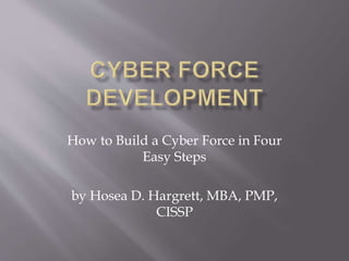 How to Build a Cyber Force in Four
Easy Steps
by Hosea D. Hargrett, MBA, PMP,
CISSP
 