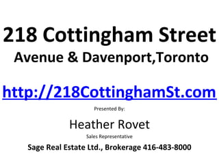 218 Cottingham Street
 Avenue & Davenport,Toronto

http://218CottinghamSt.com/
                      Presented By:


              Heather Rovet
                   Sales Representative

   Sage Real Estate Ltd., Brokerage 416-483-8000
 