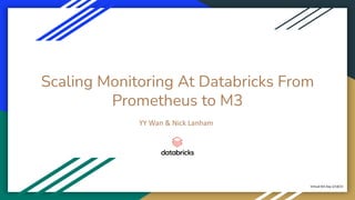 Scaling Monitoring At Databricks From
Prometheus to M3
YY Wan & Nick Lanham
Virtual M3 Day 2/18/21
 