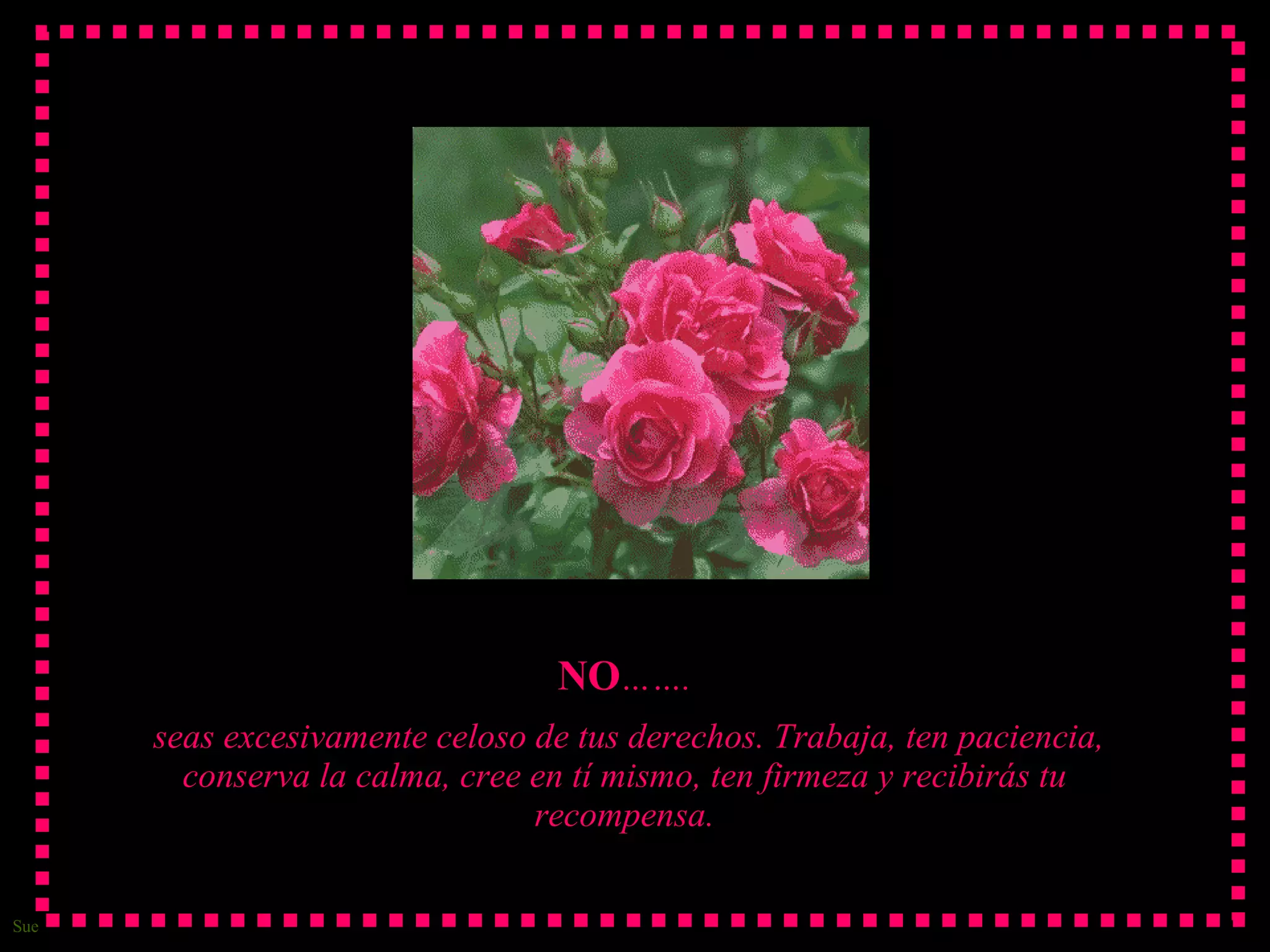 NO ……. seas excesivamente celoso de tus derechos. Trabaja, ten paciencia, conserva la calma, cree en tí mismo, ten firmeza y recibirás tu recompensa.