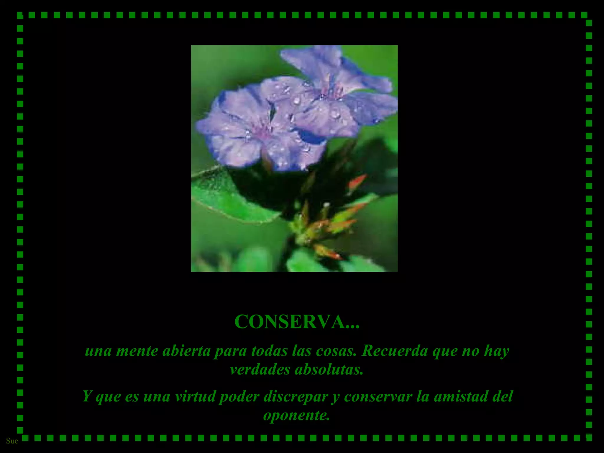 CONSERVA... una mente abierta para todas las cosas. Recuerda que no hay verdades absolutas. Y que es una virtud poder discrepar y conservar la amistad del oponente.